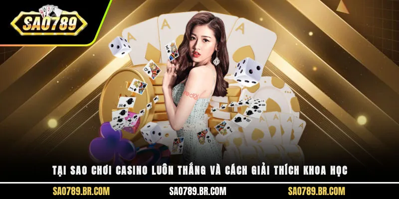 Tại sao chơi casino luôn thắng và cách giải thích khoa học